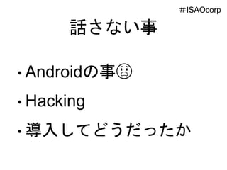 話さない事
• Androidの事😱
• Hacking
• 導入してどうだったか
＃ISAOcorp
 