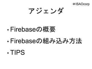 アジェンダ
• Firebaseの概要
• Firebaseの組み込み方法
• TIPS
＃ISAOcorp
 