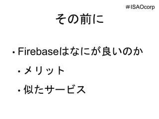 その前に
• Firebaseはなにが良いのか
• メリット
• 似たサービス
＃ISAOcorp
 
