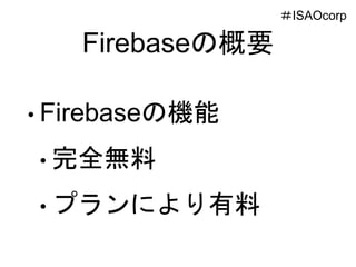 Firebaseの概要
• Firebaseの機能
• 完全無料
• プランにより有料
＃ISAOcorp
 