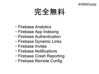 完全無料
・Firebase Analytics
・Firebase App Indexing
・Firebase Authentication
・Firebase Dynamic Links
・Firebase Invites
・Firebase Notifications
・Firebase Crash Reporting
・Firebase Remote Config
＃ISAOcorp
 