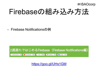 Firebaseの組み込み方法
• Firebase Notificationsの例
＃ISAOcorp
https://goo.gl/UHs1GM
 