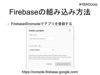 Firebaseの組み込み方法
• Firebaseのconsoleでアプリを登録する
https://console.firebase.google.com/
＃ISAOcorp
 