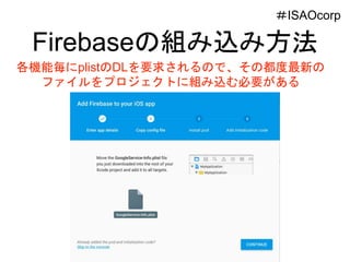 Firebaseの組み込み方法
各機能毎にplistのDLを要求されるので、その都度最新の
ファイルをプロジェクトに組み込む必要がある
＃ISAOcorp
 