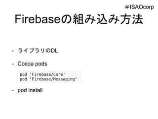 Firebaseの組み込み方法
• ライブラリのDL
• Cocoa pods
• pod install
＃ISAOcorp
 