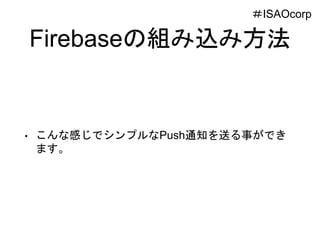Firebaseの組み込み方法
• こんな感じでシンプルなPush通知を送る事ができ
ます。
＃ISAOcorp
 