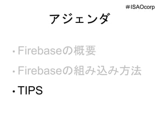 アジェンダ
• Firebaseの概要
• Firebaseの組み込み方法
• TIPS
＃ISAOcorp＃ISAOcorp
 