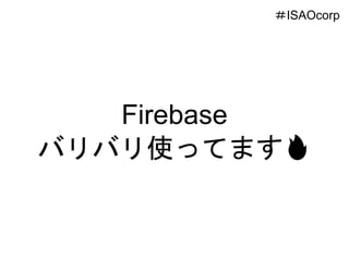 Firebase
バリバリ使ってます🔥
＃ISAOcorp
 