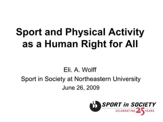 Sport and Physical Activity as a Human Right for All Eli. A. Wolff  Sport in Society at Northeastern University June 26, 2009 
