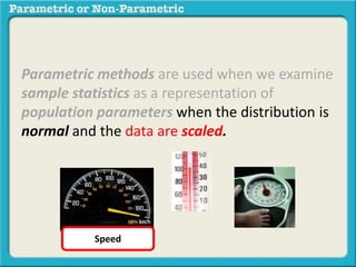 Parametric methods are used when we examine 
sample statistics as a representation of 
population parameters when the distribution is 
normal and the data are scaled. 
Speed 
 