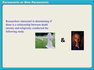 Researchers interested in determining if 
there is a relationship between death 
anxiety and religiosity conducted the 
following study. Subjects completed a 
death anxiety scale (high score = high 
anxiety) and also completed a checklist 
designed to measure an individuals degree 
of religiosity (belief in a particular religion, 
regular attendance at religious services, 
number of times per week they regularly 
pray, etc.) (high score = greater religiosity. 
A data sample is provided to the right: 
& 
 