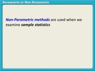 Non-Parametric methods are used when we 
examine sample statistics 
 