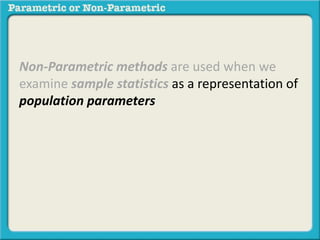 Non-Parametric methods are used when we 
examine sample statistics as a representation of 
population parameters 
 
