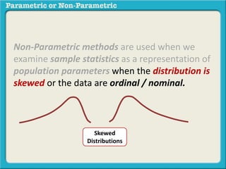 Non-Parametric methods are used when we 
examine sample statistics as a representation of 
population parameters when the distribution is 
skewed or the data are ordinal / nominal. 
Skewed 
Distributions 
 