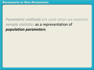 Parametric methods are used when we examine 
sample statistics as a representation of 
population parameters 
 