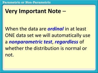Very Important Note – 
When the data are ordinal in at least 
ONE data set we will automatically use 
a nonparametric test, regardless of 
whether the distribution is normal or 
not. 
 