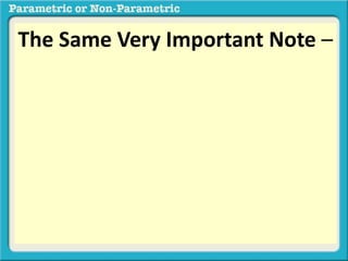 The Same Very Important Note – 
When the data are nominal in at least 
ONE data set we will automatically use 
a nonparametric test, regardless of 
whether the distribution is normal or 
not.regardless of whether the 
distribution is normal or not. 
 