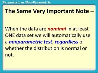 The Same Very Important Note – 
When the data are nominal in at least 
ONE data set we will automatically use 
a nonparametric test, regardless of 
whether the distribution is normal or 
not. 
 