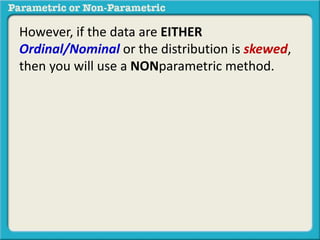 However, if the data are EITHER 
Ordinal/Nominal or the distribution is skewed, 
then you will use a NONparametric method. 
 