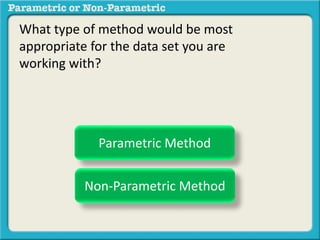 What type of method would be most 
appropriate for the data set you are 
working with? 
Parametric Method 
Non-Parametric Method 
