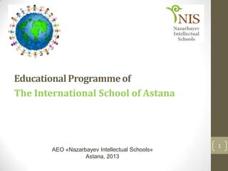 EducationalProgrammeof
The International School of Astana
AEO «Nazarbayev Intellectual Schools»
Astana, 2013
1
 