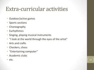 Extra-curricular activities
• Outdoor/active games
• Sports sections
• Choreography
• Eurhythmics
• Singing, playing musical instruments
• “I look at the world through the eyes of the artist"
• Arts and crafts
• Checkers, chess
• “Entertaining computer”
• Academic clubs
• etc. 15
 