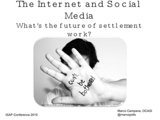 The Internet and Social Media What's the future of settlement work? http://www.flickr.com/photos/tyla/2613836330 Marco Campana, OCASI @marcopolis ISAP Conference 2010 