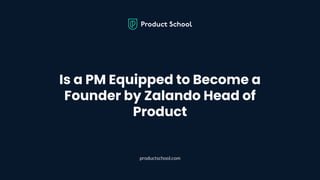 Is a PM Equipped to Become a
Founder by Zalando Head of
Product
productschool.com
 