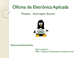 Oficina de Eletrônica Aplicada
Projeto: Interruptor Sonoro

Palestrante: Renan Vieira

Sob o programa,
PESL - Programa de Educação em Software Livre

 