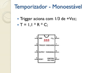 Temporizador - Monoestável
Trigger aciona com 1/3 de +Vcc;
 T = 1,1 * R * C;


 