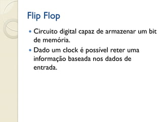 Flip Flop
Circuito digital capaz de armazenar um bit
de memória.
 Dado um clock é possível reter uma
informação baseada nos dados de
entrada.


 
