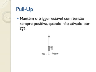 Pull-Up


Mantém o trigger estável com tensão
sempre positiva, quando não ativado por
Q2.

 