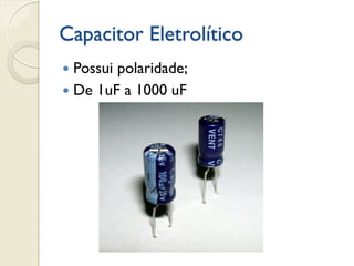 Capacitor Eletrolítico
Possui polaridade;
 De 1uF a 1000 uF


 