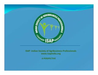 ISAP -Indian Society of Agribusiness Professionals
               www.isapindia.org
                A PERSPECTIVE
 