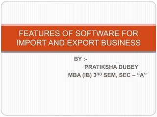 BY :-
PRATIKSHA DUBEY
MBA (IB) 3RD SEM
FEATURES OF SOFTWARE FOR
IMPORT AND EXPORT BUSINESS
 