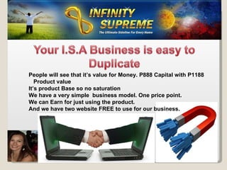 People will see that it’s value for Money. P888 Capital with P1188  Product value It’s product Base so no saturation We have a very simple  business model. One price point. We can Earn for just using the product. And we have two website FREE to use for our business. 