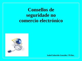 Consellos de seguridade no comercio electrónico Isabel Saborido González 1ºB Bac. 