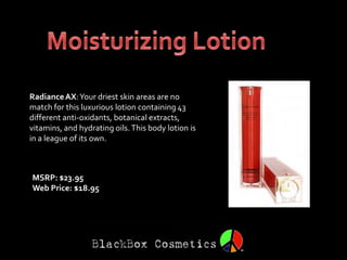 Radiance AX: Your driest skin areas are no
match for this luxurious lotion containing 43
different anti-oxidants, botanical extracts,
vitamins, and hydrating oils. This body lotion is
in a league of its own.



MSRP: $23.95
Web Price: $18.95
 