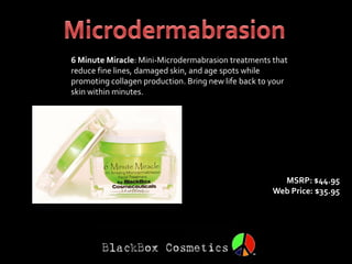 6 Minute Miracle: Mini-Microdermabrasion treatments that
reduce fine lines, damaged skin, and age spots while
promoting collagen production. Bring new life back to your
skin within minutes.




                                                       MSRP: $44.95
                                                     Web Price: $35.95
 