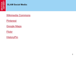 GLAM Social Media:
Wikimedia Commons
Pinterest
Google Maps
Flickr
HistoryPin
3
 