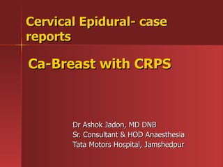   Cervical Epidural- case reports Dr Ashok Jadon, MD DNB Sr. Consultant & HOD Anaesthesia Tata Motors Hospital, Jamshedpur  Ca-Breast with CRPS  