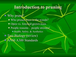 Introduction to pruning Why prune? Who prunes trees in the woods? Open vs. forested grown trees People reasons – people stresses! Health, Safety, & Aesthetics Tree Biology (review) ANSI A300 Standards 