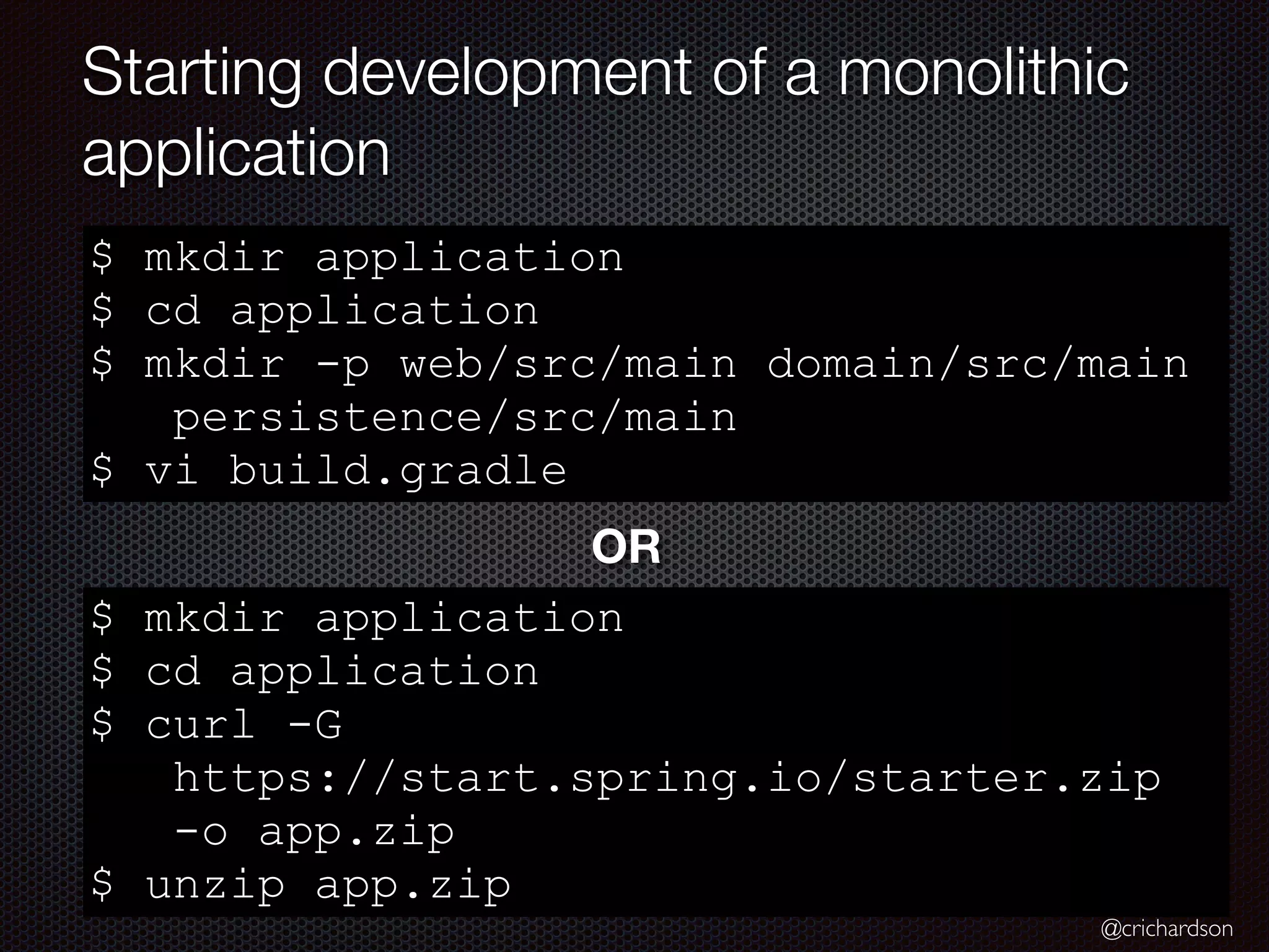 @crichardson
Starting development of a monolithic
application
$ mkdir application
$ cd application
$ mkdir -p web/src/main domain/src/main
persistence/src/main
$ vi build.gradle
$ mkdir application
$ cd application
$ curl -G
https://start.spring.io/starter.zip
-o app.zip
$ unzip app.zip
OR
 