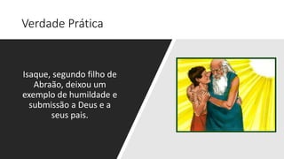 Verdade Prática
Isaque, segundo filho de
Abraão, deixou um
exemplo de humildade e
submissão a Deus e a
seus pais.
 