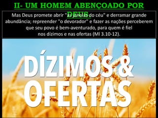 Mas Deus promete abrir "as janelas do céu" e derramar grande
abundância; repreender "o devorador" e fazer as nações perceberem
que seu povo é bem-aventurado, para quem é fiel
nos dízimos e nas ofertas (Ml 3.10-12).
 