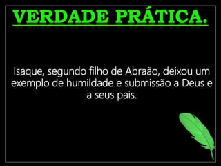 O crente só terá uma vida frutífera
se estiver ligado à Videira
Verdadeira, Jesus Cristo.
Isaque, segundo filho de Abraão, deixou um
exemplo de humildade e submissão a Deus e
a seus pais.
 