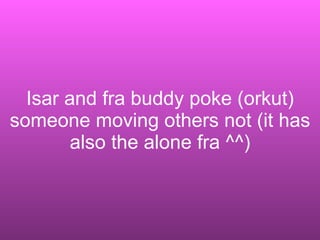 Isar and fra buddy poke (orkut) someone moving others not (it has also the alone fra ^^) 