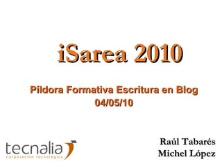 iSarea 2010 Píldora Formativa Escritura en Blog 04/05/10 Raúl Tabarés Michel López 