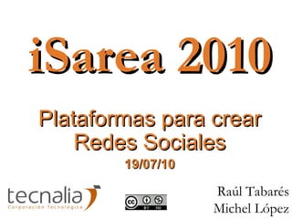 iSarea 2010 Plataformas para crear Redes Sociales 19/07/10 Raúl Tabarés Michel López 