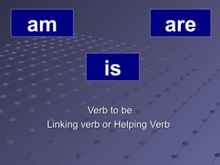 Verb to beVerb to be
Linking verb or Helping VerbLinking verb or Helping Verb
am
is
are
 
